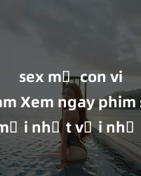 sex mẹ con việt nam Xem ngay phim sex mới nhất với những cảnh nóng hổi không thể bỏ lỡ! Cơ hội tận hưởng những khoảnh khắc đầy kích thích ngay hôm nay!