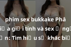 phim sex bukkake Phân biệt giữa giới tính và sex ở người lớn: Tìm hiểu sự khác biệt và yếu tố quyết định