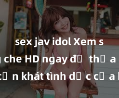 sex jav idol Xem sex không che HD ngay để thỏa mãn cơn khát tình dục của bạn! Video chất lượng cao, cảnh quay rõ nét, sẽ khiến bạn không thể rời mắt! Hãy trải nghiệm ngay!