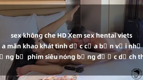 sex không che HD Xem sex hentai vietsub không che, thỏa mãn khao khát tình dục của bạn với những bộ phim siêu nóng bỏng được dịch thuật chất lượng cao.