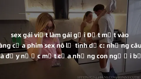 sex gái việt làm gái gọi Đặt mắt vào thế giới kinh hoàng của phim sex nô lệ tình dục: những câu chuyện đen tối và đầy nước mắt của những con người bị buộc phải phục vụ không biết nhục nhã