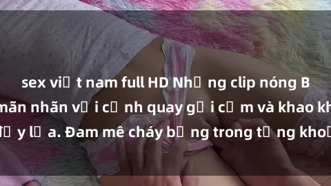 sex việt nam full HD Những clip nóng BDSM sẽ khiến bạn mãn nhãn với cảnh quay gợi cảm và khao khát đầy lửa. Đam mê cháy bỏng trong từng khoảnh khắc đầy kích thích!