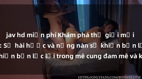 jav hd miễn phí Khám phá thế giới mới của sex Mỹ Latinh: Sự hài hước và nồng nàn sẽ khiến bạn lạc lối trong mê cung đam mê và khoái cảm