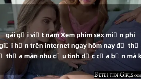 gái gọi việt nam Xem phim sex miễn phí hoàn toàn không giới hạn trên internet ngay hôm nay để thỏa mãn nhu cầu tình dục của bạn mà không tốn chi phí.