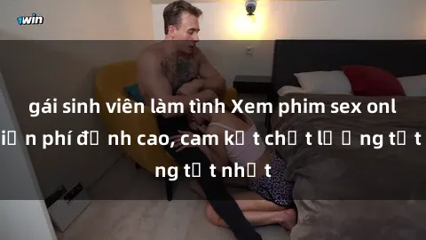 gái sinh viên làm tình Xem phim sex online miễn phí đỉnh cao, cam kết chất lượng tốt nhất