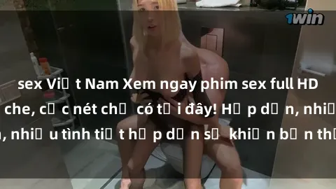 sex Việt Nam Xem ngay phim sex full HD đỉnh cao, không che, cực nét chỉ có tại đây! Hấp dẫn, nhiều tình tiết hấp dẫn sẽ khiến bạn thỏa mãn đắm say.