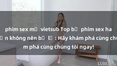 phim sex mỹ vietsub Top bộ phim sex hay nhất mà bạn không nên bỏ lỡ: Hãy khám phá cùng chúng tôi ngay!