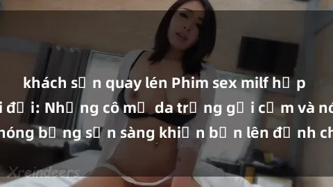khách sạn quay lén Phim sex milf hấp dẫn nhất mọi thời đại: Những cô mẹ da trắng gợi cảm và nóng bỏng sẵn sàng khiến bạn lên đỉnh chỉ trong chớp mắt!