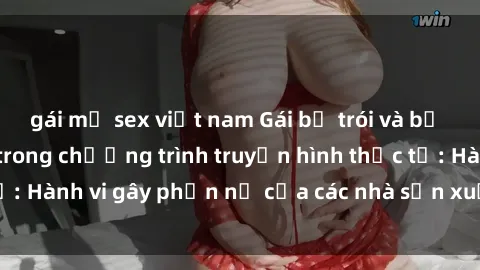 gái mỹ sex việt nam Gái bị trói và bị ép buộc làm tình trong chương trình truyền hình thực tế: Hành vi gây phẫn nộ của các nhà sản xuất và người xem.