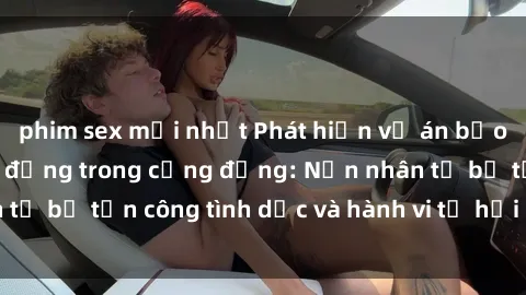phim sex mới nhất Phát hiện vụ án bạo dâm sex gây chấn động trong cộng đồng: Nạn nhân tố bị tấn công tình dục và hành vi tệ hại được tiết lộ