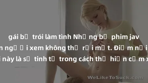 gái bị trói làm tình Những bộ phim jav SM không che khiến người xem không thể rời mắt. Điểm nổi bật của thể loại này là sự tinh tế trong cách thể hiện cảm xúc và sự hấp dẫn của những cảnh quay.