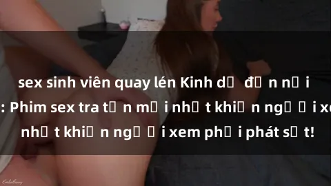 sex sinh viên quay lén Kinh dị đến nỗi không thể tin nổi: Phim sex tra tấn mới nhất khiến người xem phải phát sốt!