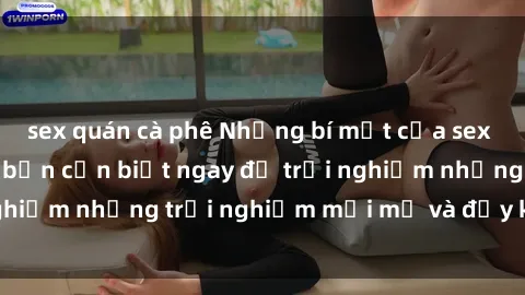sex quán cà phê Những bí mật của sex nhóm không che mà bạn cần biết ngay để trải nghiệm những trải nghiệm mới mẻ và đầy kích thích.
