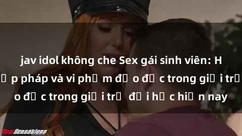 jav idol không che Sex gái sinh viên: Hành vi gấu không hợp pháp và vi phạm đạo đức trong giới trẻ đại học hiện nay
