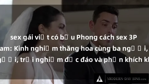 sex gái việt có bầu Phong cách sex 3P độc đáo tại Việt Nam: Kinh nghiệm thăng hoa cùng ba người, trải nghiệm độc đáo và phấn khích không thể bỏ lỡ!
