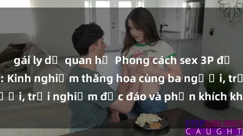 gái ly dị quan hệ Phong cách sex 3P độc đáo tại Việt Nam: Kinh nghiệm thăng hoa cùng ba người, trải nghiệm độc đáo và phấn khích không thể bỏ lỡ!