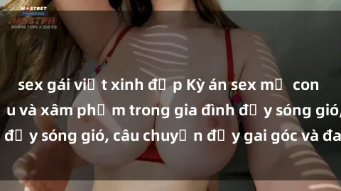 sex gái việt xinh đẹp Kỳ án sex mẹ con Việt Nam: Sự sở hữu và xâm phạm trong gia đình đầy sóng gió, câu chuyện đầy gai góc và đau lòng.
