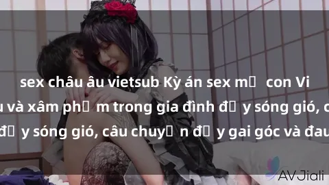 sex châu âu vietsub Kỳ án sex mẹ con Việt Nam: Sự sở hữu và xâm phạm trong gia đình đầy sóng gió, câu chuyện đầy gai góc và đau lòng.