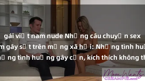gái việt nam nude Những câu chuyện sex sinh viên Việt Nam gây sốt trên mạng xã hội: Những tình huống gây cấn, kích thích không thể bỏ qua