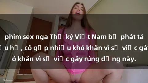 phim sex nga Thư ký Việt Nam bị phát tán clip sex đáng xấu hổ, cô gặp nhiều khó khăn vì sự việc gây rúng động này.