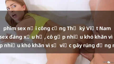 phim sex nơi công cộng Thư ký Việt Nam bị phát tán clip sex đáng xấu hổ, cô gặp nhiều khó khăn vì sự việc gây rúng động này.