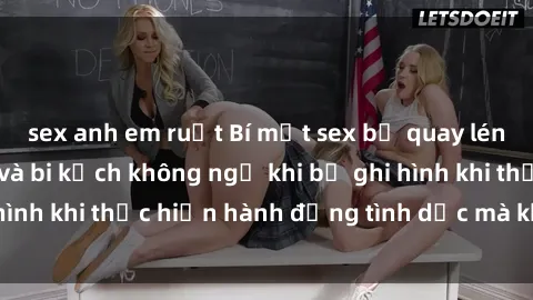 sex anh em ruột Bí mật sex bị quay lén: Những hậu quả và bi kịch không ngờ khi bị ghi hình khi thực hiện hành động tình dục mà không biết.