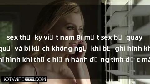 sex thư ký việt nam Bí mật sex bị quay lén: Những hậu quả và bi kịch không ngờ khi bị ghi hình khi thực hiện hành động tình dục mà không biết.