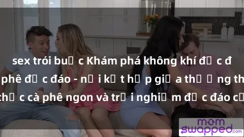 sex trói buộc Khám phá không khí độc đáo tại sex quán cà phê độc đáo - nơi kết hợp giữa thưởng thức cà phê ngon và trải nghiệm độc đáo của không gian sex shop.