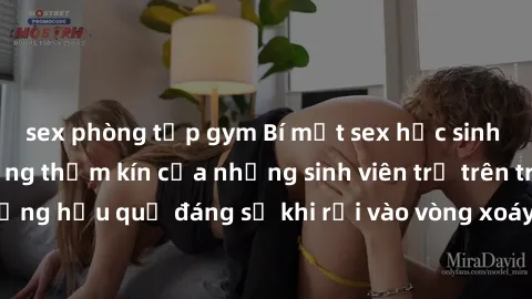 sex phòng tập gym Bí mật sex học sinh không che: Cuộc sống thầm kín của những sinh viên trẻ trên trường. Những hậu quả đáng sợ khi rơi vào vòng xoáy của tình dục từ tuổi mới lớn.