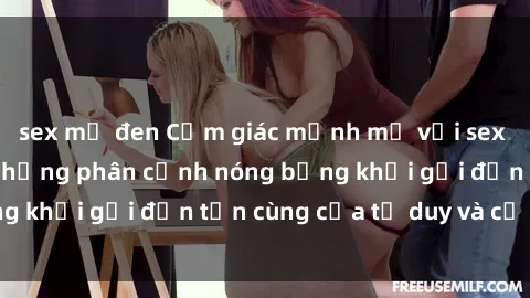sex mỹ đen Cảm giác mạnh mẽ với sex BDSM không che: những phân cảnh nóng bỏng khơi gợi đến tận cùng của tư duy và cơ thể.
