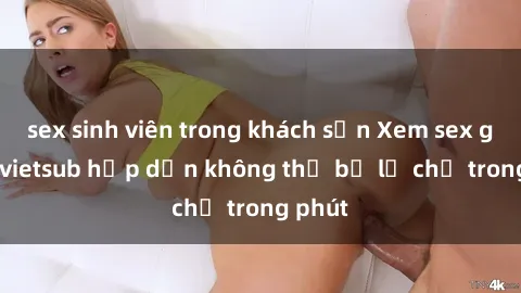 sex sinh viên trong khách sạn Xem sex gái tây vietsub hấp dẫn không thể bỏ lỡ chỉ trong phút