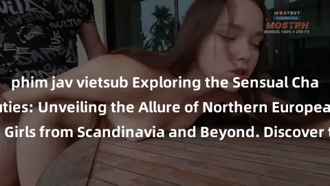 phim jav vietsub Exploring the Sensual Charms of Nordic Beauties: Unveiling the Allure of Northern European Sexiness in Girls from Scandinavia and Beyond. Discover the Seductive Secrets of Northern Eu