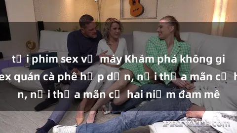 tải phim sex về máy Khám phá không gian độc đáo tại sex quán cà phê hấp dẫn, nơi thỏa mãn cả hai niềm đam mê