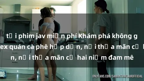 tải phim jav miễn phí Khám phá không gian độc đáo tại sex quán cà phê hấp dẫn, nơi thỏa mãn cả hai niềm đam mê