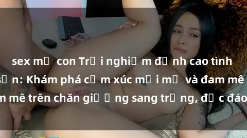 sex mẹ con Trải nghiệm đỉnh cao tình yêu tại sex khách sạn: Khám phá cảm xúc mới mẻ và đam mê trên chăn giường sang trọng, độc đáo, không giới hạn.