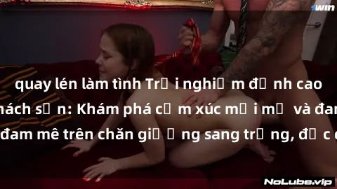 quay lén làm tình Trải nghiệm đỉnh cao tình yêu tại sex khách sạn: Khám phá cảm xúc mới mẻ và đam mê trên chăn giường sang trọng, độc đáo, không giới hạn.