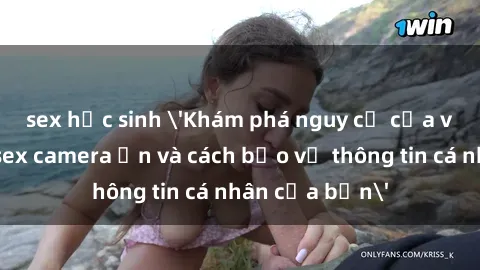sex học sinh 'Khám phá nguy cơ của việc sử dụng sex camera ẩn và cách bảo vệ thông tin cá nhân của bạn'