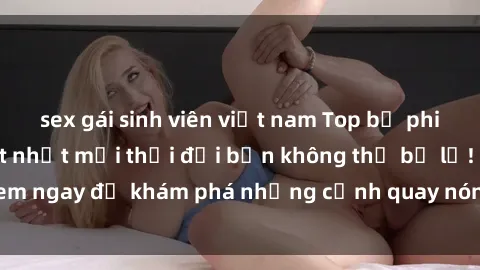 sex gái sinh viên việt nam Top bộ phim sex Hàn Quốc hot nhất mọi thời đại bạn không thể bỏ lỡ! Xem ngay để khám phá những cảnh quay nóng bỏng, đầy nghẹt thở!