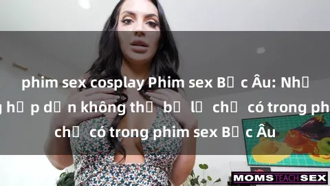 phim sex cosplay Phim sex Bắc Âu: Những cảnh nóng hấp dẫn không thể bỏ lỡ chỉ có trong phim sex Bắc Âu