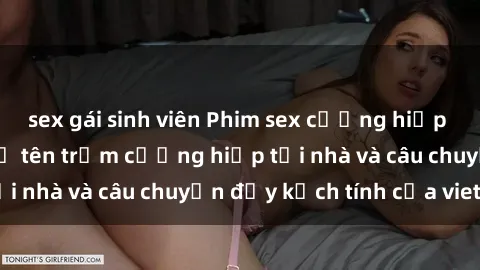 sex gái sinh viên Phim sex cưỡng hiếp vietsub: Nữ sinh bị tên trộm cưỡng hiếp tại nhà và câu chuyện đầy kịch tính của vietsub