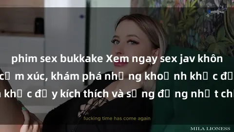 phim sex bukkake Xem ngay sex jav không che để thỏa mãn cảm xúc, khám phá những khoảnh khắc đầy kích thích và sống động nhất chỉ trong click!