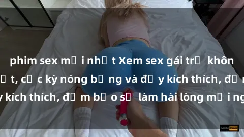 phim sex mới nhất Xem sex gái trẻ không che hấp dẫn nhất, cực kỳ nóng bỏng và đầy kích thích, đảm bảo sẽ làm hài lòng mọi người!