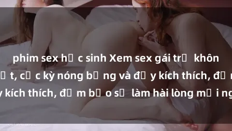 phim sex học sinh Xem sex gái trẻ không che hấp dẫn nhất, cực kỳ nóng bỏng và đầy kích thích, đảm bảo sẽ làm hài lòng mọi người!