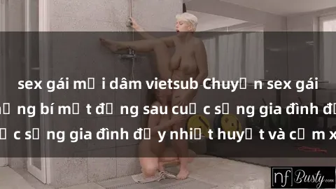 sex gái mại dâm vietsub Chuyện sex gái Việt có chồng: Những bí mật đằng sau cuộc sống gia đình đầy nhiệt huyết và cảm xúc