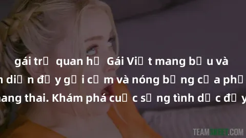 gái trẻ quan hệ Gái Việt mang bầu và làm tình: Màn trình diễn đầy gợi cảm và nóng bỏng của phụ nữ mang thai. Khám phá cuộc sống tình dục đầy hấp dẫn và mới lạ của họ!