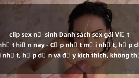 clip sex nữ sinh Danh sách sex gái Việt Nam sinh viên hot nhất hiện nay - Cập nhật mới nhất, hấp dẫn và đầy kích thích, không thể bỏ qua!