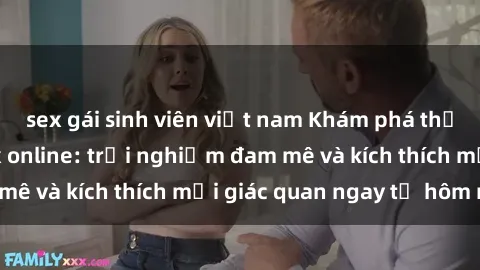 sex gái sinh viên việt nam Khám phá thế giới mới của sex online: trải nghiệm đam mê và kích thích mọi giác quan ngay từ hôm nay!