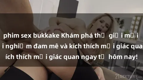 phim sex bukkake Khám phá thế giới mới của sex online: trải nghiệm đam mê và kích thích mọi giác quan ngay từ hôm nay!