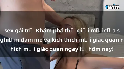 sex gái trẻ Khám phá thế giới mới của sex online: trải nghiệm đam mê và kích thích mọi giác quan ngay từ hôm nay!