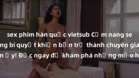 sex phim hàn quốc vietsub Cẩm nang sex không che: Những bí quyết khiến bạn trở thành chuyên gia trong chuyện ấy! Đọc ngay để khám phá những mẹo hay và bí quyết tình dục không che.
